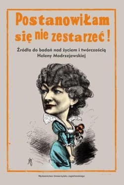 Postanowiłam się nie zestarzeć Źródła do badań nad życiem i twórczością Heleny Modrzejewskiej - Alicja Kędziora
