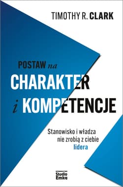 Postaw na charakter i kompetencje Stanowisko i władza nie zrobią z ciebie lidera - Clark Timothy R.