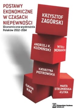 Postawy ekonomiczne w czasach niepewności Ekonomiczna wyobraźnia Polaków 2012-2014 - Zagórski Krzysztof, Koźmiński Andrzej K., Piotrowska Katarzyna