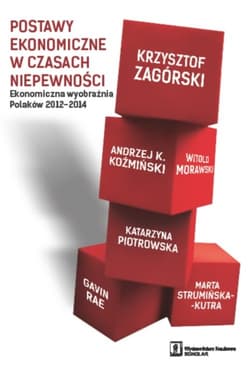 Postawy ekonomiczne w czasach niepewności Ekonomiczna wyobraźnia Polaków 2012-2014 - Zagórski Krzysztof, Koźmiński Andrzej K., Piotrowska Katarzyna