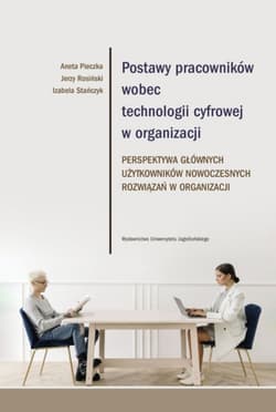 Postawy pracowników wobec technologii cyfrowej w organizacji Perspektywa głównych użytkowników nowoczesnych rozwiązań w organizacji - Pieczka Aneta, Rosiński Jerzy
