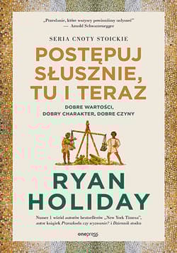 Postępuj słusznie, tu i teraz. Dobre wartości, dobry charakter, dobre czyny - Ryan Holiday