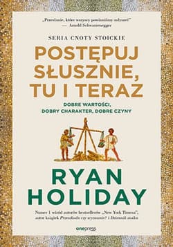 Postępuj słusznie, tu i teraz. Dobre wartości, dobry charakter, dobre czyny - Ryan Holiday