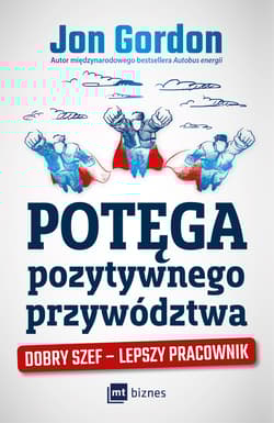 Potęga pozytywnego przywództwa Dobry szef – lepszy pracownik - Jon Gordon