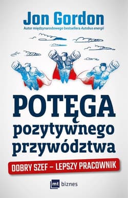 Potęga pozytywnego przywództwa Dobry szef – lepszy pracownik - Jon Gordon