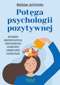 Potęga psychologii pozytywnej. Jak budować odporność psychiczną, zyskać niezależność od opinii innych i odnaleźć radość w każdej sytuacji - Wladislaw Jachtchenko