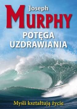 Potęga uzdrawiania Myśli kształtują życie - Joseph Murphy