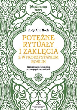 Potężne rytuały i zaklęcia z wykorzystaniem roślin. Kompletny przewodnik wykorzystania ukrytych mocy ziół