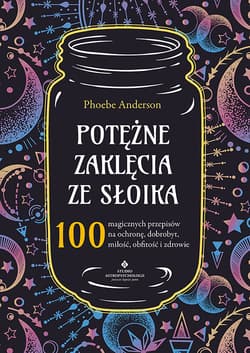 Potężne zaklęcia ze słoika 100 magicznych przepisów na ochronę, dobrobyt, miłość, obfitość i zdrowie - Phoebe Anderson