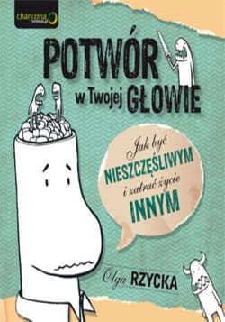 Potwór w Twojej głowie. Jak być nieszczęśliwym i zatruć życie innym - ebook - Olga Rzycka