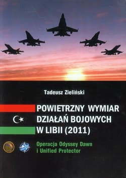 Powietrzny wymiar działań bojowych w Libii (2011) Operacja Odyssey Dawn i Unified protector - Zieliński Tadeusz