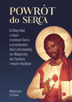 Powrót do Serca. Co Bóg mówi o swym zranionym Sercu w przesłaniach Alicji Lenczewskiej, św. Małgorzaty, św. Faustyny i innych mistyków - Małgorzata Forysiak