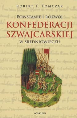 Powstanie i rozwój Konfederacji Szwajcarskiej... - Tomczak Robert T.