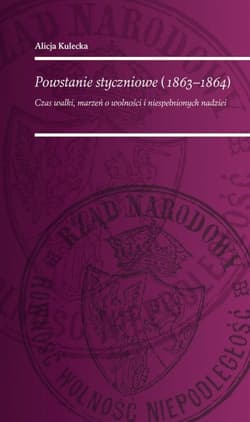 Powstanie Styczniowe 1863-1864 Czas walki marzeń o wolność i niespełnionych nadziei - Alicja Kulecka
