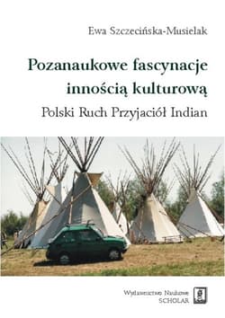 Pozanaukowe fascynacje innością kulturową Polski Ruch Przyjaciół Indian - Ewa Szczecińska-Musielak