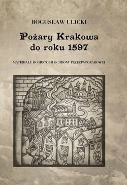 Pożary Krakowa do roku 1597 Materiały do historii ochrony przeciwpożarowej - Bogusław Ulicki