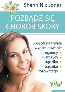Pozbądź się chorób skóry Sposób na trwałe wyeliminowanie egzemy, łuszczycy, trądziku i trądziku różowatego - Jones Shann Nix