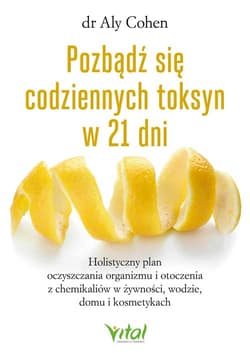 Pozbądź się codziennych toksyn w 21 dni.  Holistyczny plan oczyszczania organizmu i otoczenia z chemikaliów w żywności, wodzie, domu i kosmetykach - Cohen Aly