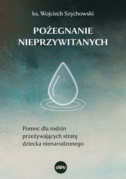 Pożegnanie nieprzywitanych Pomoc dla rodzin przeżywających stratę dziecka nienarodzonego - Wojciech Szychowski