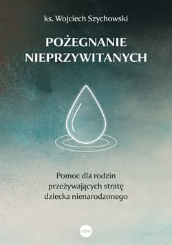 Pożegnanie nieprzywitanych. Pomoc dla rodzin przeżywających stratę dziecka nienarodzonego - Wojciech Szychowski