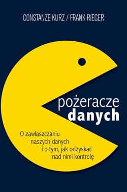 Pożeracze danych. O zawłaszczaniu naszych danych i o tym, jak odzyskać nad nimi kontrolę - Kurz Constanze, Rieger Frank