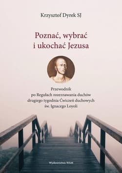 Poznać wybrać i ukochać Jezusa Przewodnik po Regułach rozeznawania duchów drugiego tygodnia Ćwiczeń duchowych św. Ignacego Loyoli - Krzysztof Dyrek
