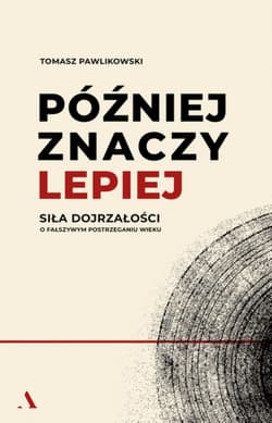 Później znaczy lepiej. Siła dojrzałości. O fałszywym postrzeganiu wieku - Tomasz Pawlikowski