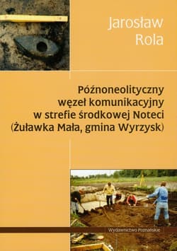 Późnoneolityczny węzeł komunikacyjny w strefie środkowej Noteci Żuławka Mała, gmina Wyrzysk - Jarosław Rola