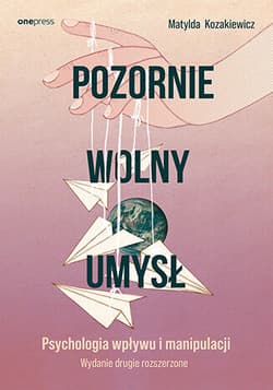 Pozornie wolny umysł. Psychologia wpływu i manipulacji wyd. 2 - Matylda Kozakiewicz