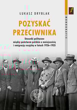 Pozyskać przeciwnika Stosunki polityczne między państwem polskim a mniejszością i emigracją rosyjską w latach 1926–1935 - Łukasz Dryblak