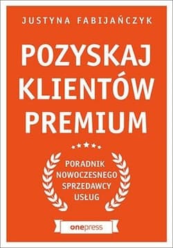 Pozyskaj klientów premium Poradnik nowoczesnego sprzedawcy usług - Justyna Fabijańczyk