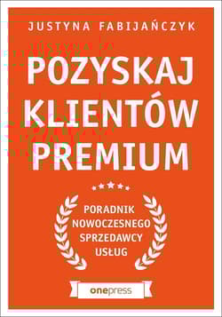 Pozyskaj klientów premium Poradnik nowoczesnego sprzedawcy usług - Justyna Fabijańczyk