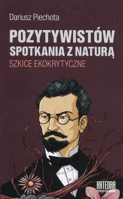 Pozytywistów spotkania z naturą Szkice ekokrytyczne - Dariusz Piechota