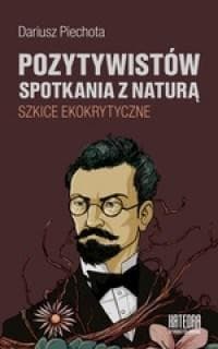 Pozytywistów spotkania z naturą Szkice ekokrytyczne - Dariusz Piechota