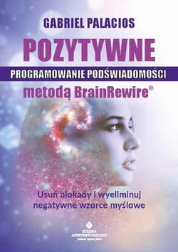 Pozytywne programowanie podświadomości metodą BrainRewire. Usuń blokady i wyeliminuj negatywne wzorce myślowe - Gabriel Palacios