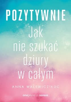 Pozytywnie! Jak nie szukać dziury w całym - Anna Walewicz-Kuc