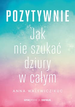 Pozytywnie! Jak nie szukać dziury w całym - Anna Walewicz-Kuc