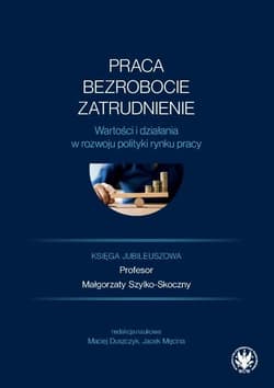 Praca, bezrobocie, zatrudnienie. Wartości i działania w rozwoju polityki rynku pracy. Księga jubileuszowa - Męcina Jacek, Duszczyk Maciej