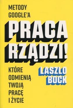Praca rządzi! Metody Google'a, które odmienią twoją pracę i życie - Laszlo Bock