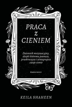 Praca z cieniem Dziennik motywacyjny, dzięki któremu poznasz, przekroczysz i zintegrujesz swoje cienie - Keila Shaheen