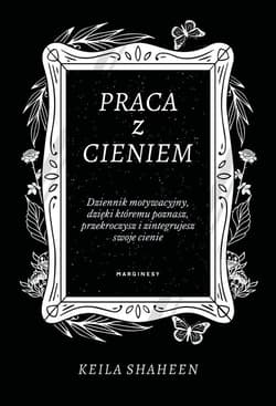 Praca z cieniem Dziennik motywacyjny, dzięki któremu poznasz, przekroczysz i zintegrujesz swoje cienie - Keila Shaheen