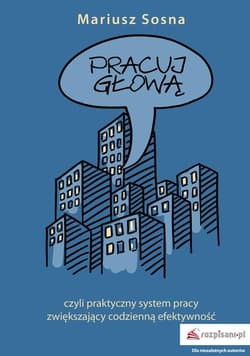 Pracuj z głową czyli praktyczny system pracy zwiększający codzienną efektywność - Mariusz Sosna