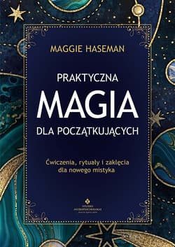 Praktyczna magia dla początkujących. Magiczne praktyki, rytuały i zaklęcia do wykorzystania w codziennym życiu - Maggie Haseman
