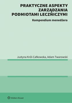 Praktyczne aspekty zarządzania podmiotami leczniczymi. Kompendium menadżera - Justyna Król-Całkowska, Twarowski Adam