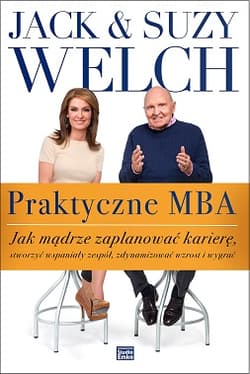 Praktyczne MBA. Jak mądrze zaplanować karierę, stworzyć wspaniały zespół, zdynamizować wzrost i wygrać - Jack Welch, Suzy Welch