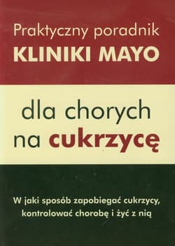 Praktyczny poradnik Kliniki Mayo dla chorych na cukrzycę W jaki sposób zapobiegać cukrzycy, kontrolować chorobę i żyć z nią