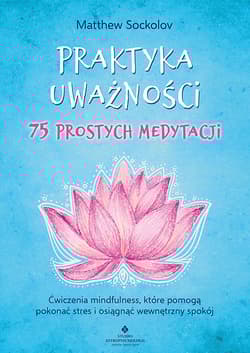 Praktyka uważności. 75 prostych medytacji. Ćwiczenia mindfulness, które pomogą pokonać stres i osiągnąć wewnętrzny spokój - Matthew Sockolov