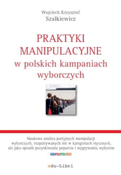 Praktyki manipulacyjne w polskich kampaniach wyborczych - Szalkiewicz Wojciech Krzysztof