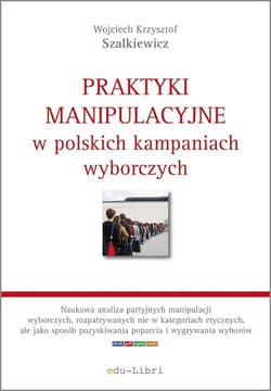 Praktyki manipulacyjne w polskich kampaniach wyborczych - Szalkiewicz Wojciech Krzysztof