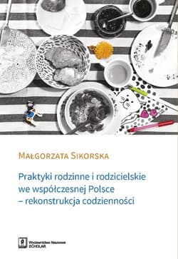 Praktyki rodzinne i rodzicielskie we współczesnej Polsce - rekonstrukcja codzienności - Małgorzata Sikorska
